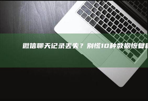 微信聊天记录丢失？别慌！10种数据恢复秘诀