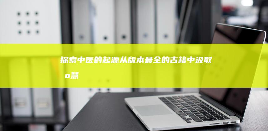 探索中医的起源：从版本最全的古籍中汲取智慧